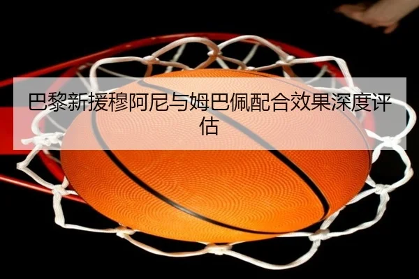 巴黎新援穆阿尼与姆巴佩配合效果深度评估 | YIHAOGAME